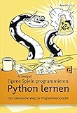 Eigene Spiele programmieren – Python lernen: Der spielerische Weg zur Programmiersprache
