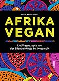 Afrika Vegan: Lieblingsrezepte von der Elfenbeinküste bis Mosambik. Chakalaka, Bobotie und Jollof: 80 afrikanische Rezepte vegan interpretiert. Ein veganes Kochbuch als kulinarische Reise
