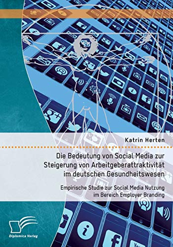 Die Bedeutung von Social Media zur Steigerung von Arbeitgeberattraktivität im deutschen Gesundheitswesen: Empirische Studie zur Social Media Nutzung im Bereich Employer Branding