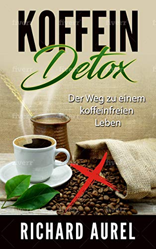 Koffein Detox: Fertig mit Kaffee und Energy-Drinks! Der Weg zu einem koffeinfreien Leben