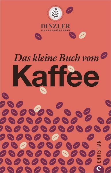 Kaffeebuch: Das kleine Buch vom Kaffee. Kaffeewissen für Anfänger. Geschichte, Anbau, Zubereitung und Rezepturen. Von der Kaffeerösterei Dinzler.