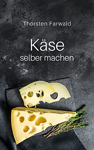 Käse selber machen: Wie du deinen Käse zuhause selber herstellst – Inkl. ausführlicher Erklärung und Anleitung