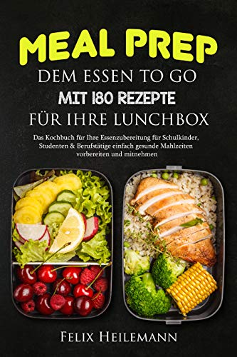 Meal Prep dem Essen to go mit 180 Rezepte für Ihre Lunchbox: Das Kochbuch für Ihre Essenzubereitung für Schulkinder, Studenten & Berufstätige Einfach gesunde Mahlzeiten vorbereiten und mitnehmen