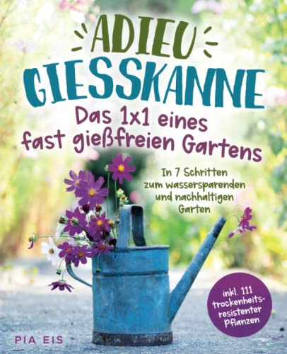 Adieu Gießkanne – Das 1x1 eines fast gießfreien Gartens. In 7 Schritten zum wassersparenden und nachhaltigen Garten inkl. 111 trockenheitsresistenter Pflanzen