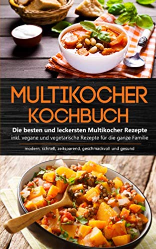 Multikocher Kochbuch: Die besten und leckersten Multikocher Rezepte inkl. vegane und vegetarische Rezepte für die ganze Familie - modern, schnell, zeitsparend, geschmackvoll und gesund