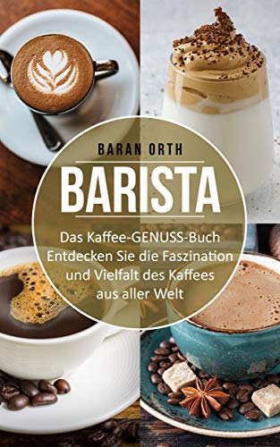 Barista Das Kaffee-GENUSS-Buch: Entdecken Sie die Faszination und Vielfalt des Kaffees aus aller Welt