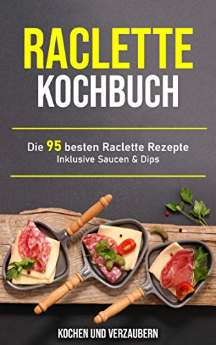 Raclette Kochbuch: Die 95 besten Raclette Rezepte inklusive Saucen & Dips