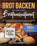 Brot backen mit und ohne Brotbackautomat: 180+ Rezepte für wahre Genießer. Brot backen für Anfänger und Fortgeschrittene mit einer großen Auswahl
