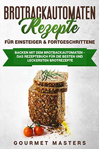 Brotbackautomaten Rezepte - Für Einsteiger & Fortgeschrittene: Backen mit dem Brotbackautomaten: Das Rezeptbuch für die leckersten und besten Brotrezepte