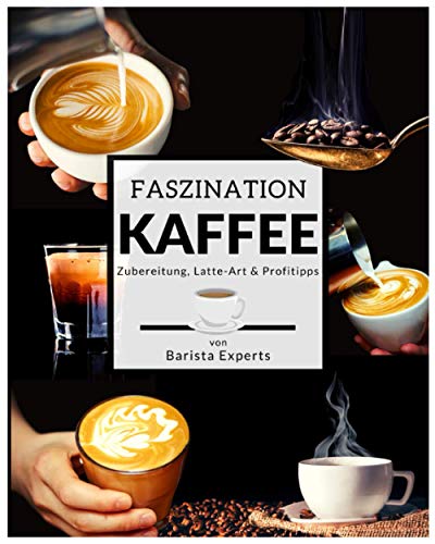 Faszination Kaffee: Das große Kaffee & Barista Buch mit Tipps & Tricks zur Kaffee-Zubereitung und kunstvollen Latte-Art Motiven - Inklusive Kaffee & Espresso Rezepten sowie gratis Barista Coaching