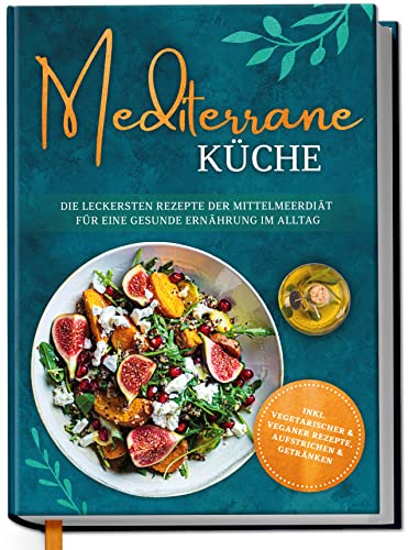 Mediterrane Küche: Die leckersten Rezepte der Mittelmeerdiät für eine gesunde Ernährung im Alltag - inkl. vegetarischer & veganer Rezepte, Aufstrichen und Getränken | von Edition Dreiblatt Kochbücher