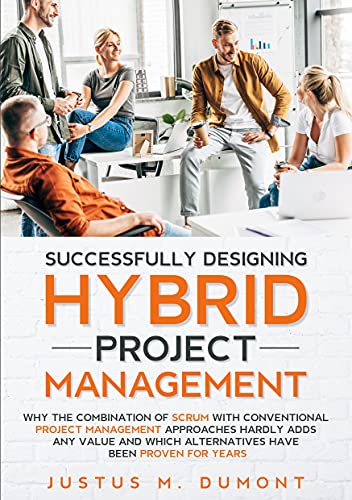 Successfully Designing Hybrid Project Management: Why the combination of Scrum with conventional project management approaches hardly adds any value and ... been proven for years. (English Edition)