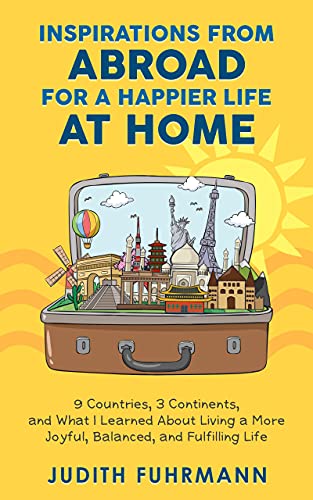 Inspirations from Abroad for a Happier Life at Home: 9 Countries, 3 Continents, and what I Learned about Living a more Joyful, Balanced, and Fulfilling Life (English Edition)