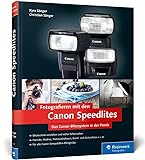 Fotografieren mit den Canon Speedlites: Die Canon Speedlites in der Praxis – Blitzen verstehen und beherrschen, auch für Canon-kompatible Blitzgeräte