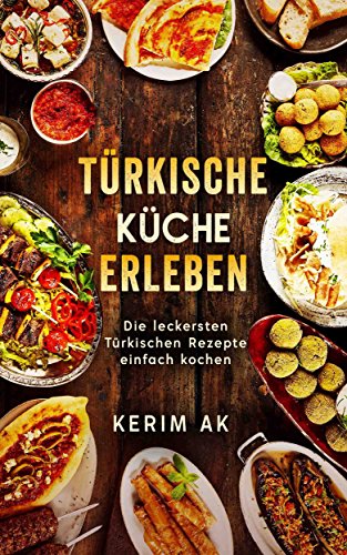 Türkische Küche Erleben: Türkische Rezepte für die ganze Familie. Über 30 köstliche Türkische Spezialitäten. Perfektes orientalisches Kochbuch für Anfänger.