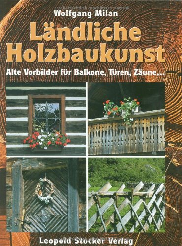 Ländliche Holzbaukunst: Alte Vorbilder für neue Balkone, Türen, Zäune...: Alte Vorbilder für Balkone, Türen, Zäune . . .