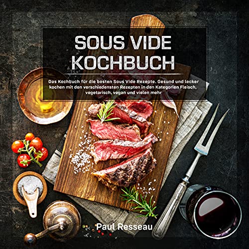 Sous Vide Kochbuch: Gesund und lecker kochen mit den verschiedensten Rezepten in den Kategorien Fleisch, vegetarisch und vielen mehr